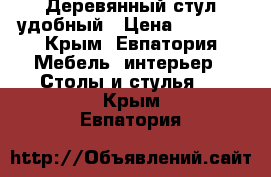 Деревянный стул удобный › Цена ­ 1 000 - Крым, Евпатория Мебель, интерьер » Столы и стулья   . Крым,Евпатория